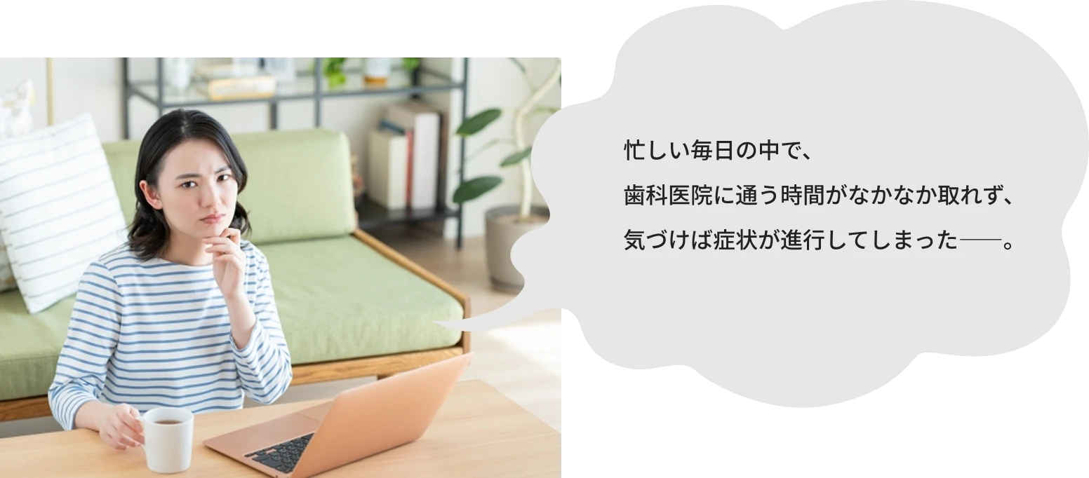 忙しい毎日の中で歯科医院に通う時間がなかなか取れず…