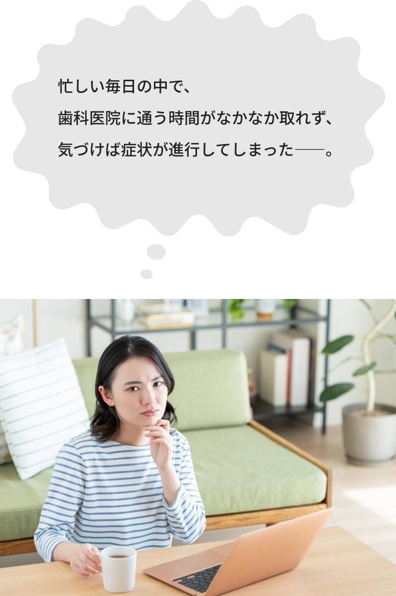 忙しい毎日の中で歯科医院に通う時間がなかなか取れず…